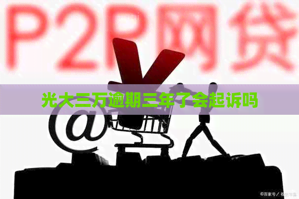 光大三万逾期三年了会起诉吗