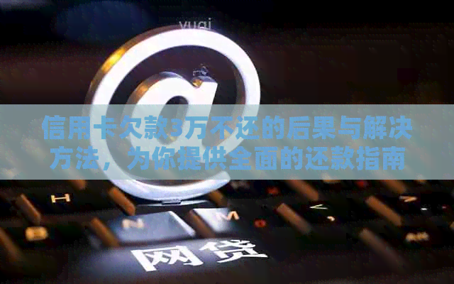 信用卡欠款3万不还的后果与解决方法，为你提供全面的还款指南
