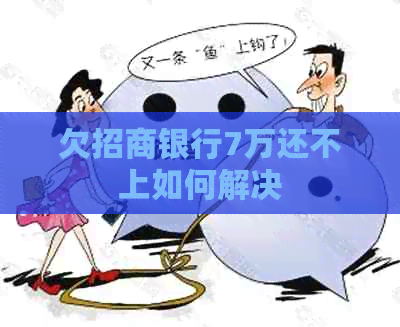 欠招商银行7万还不上如何解决