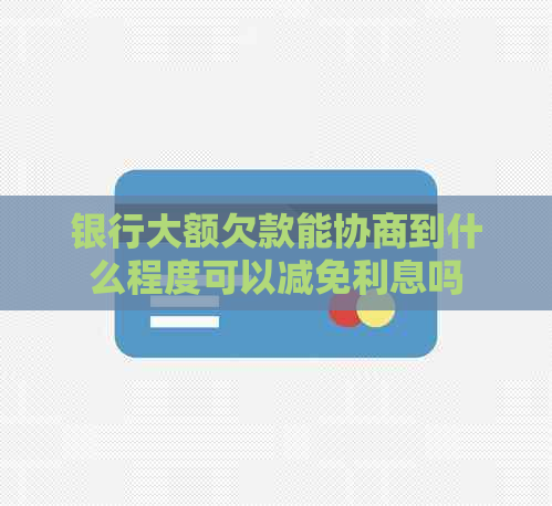 银行大额欠款能协商到什么程度可以减免利息吗