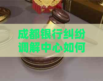 成都银行纠纷调解中心如何帮助解决问题