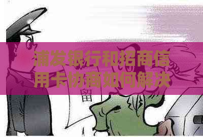 浦发银行和招商信用卡协商如何解决问题