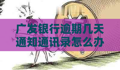 广发银行逾期几天通知通讯录怎么办