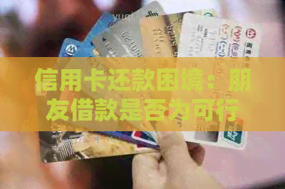 信用卡还款困境：朋友借款是否为可行解决方案？逾期后怎么办？