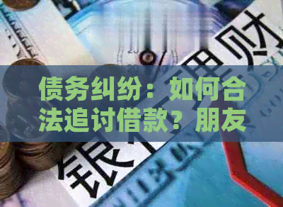 债务纠纷：如何合法追讨借款？朋友拖欠信用卡还款，我应该采取什么行动？