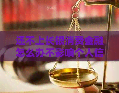 还不上长银消费金融怎么办不影响个人信用