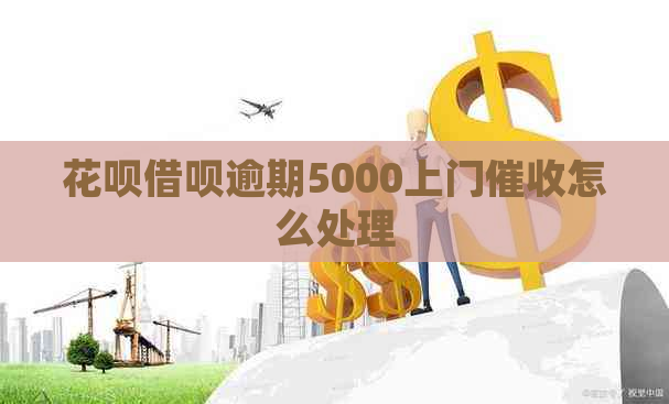 花呗借呗逾期5000上门怎么处理