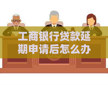 工商银行贷款延期申请后怎么办处理流程