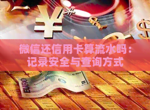 微信还信用卡算流水吗：记录安全与查询方式