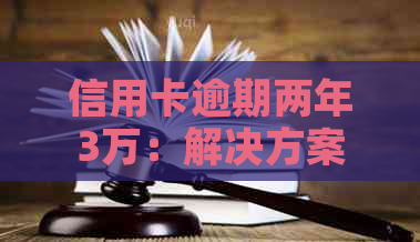 信用卡逾期两年3万：解决方案、后果与如何应对