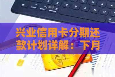 兴业信用卡分期还款计划详解：下月应还款项及相关费用全解析