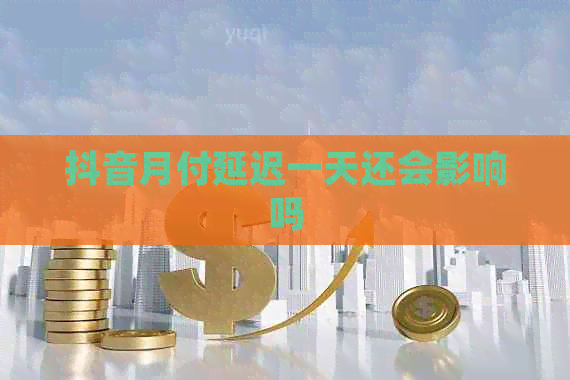 抖音月付延迟一天还会影响吗