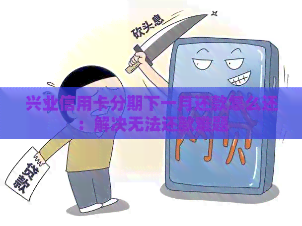 兴业信用卡分期下一月还款怎么还：解决无法还款难题
