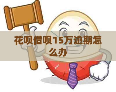 花呗借呗15万逾期怎么办 花呗借呗15万逾期怎么办