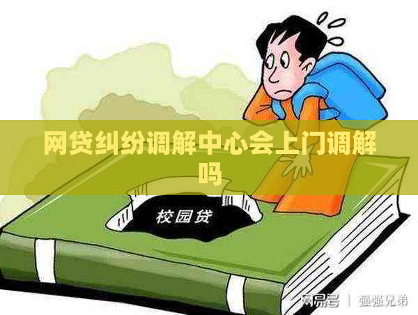 网贷纠纷调解中心会上门调解吗