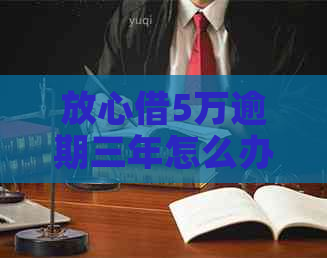 放心借5万逾期三年怎么办才能解决问题