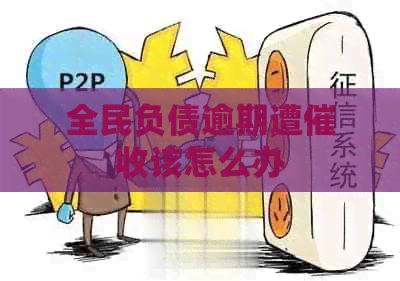 全民负债逾期遭该怎么办
