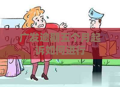 广发逾期五个月起诉如何进行