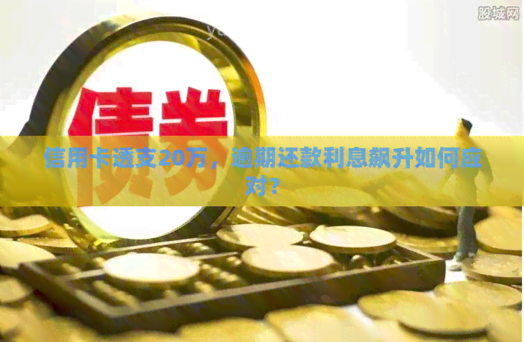 信用卡透支20万，逾期还款利息飙升如何应对？
