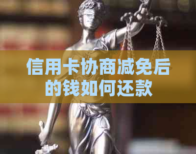信用卡协商减免后的钱如何还款