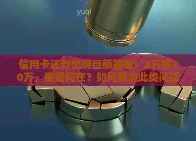 信用卡还款出现巨额差额！2万变20万，原因何在？如何解决此类问题？