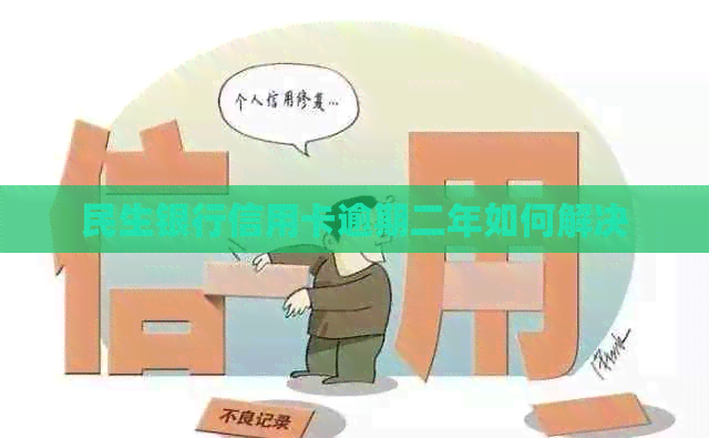 民生银行信用卡逾期二年如何解决