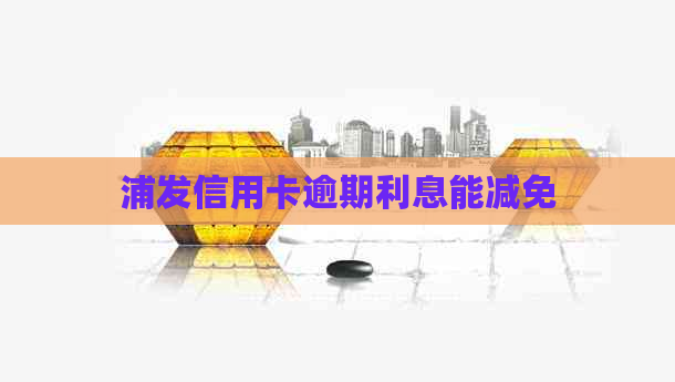 浦发信用卡逾期利息能减免