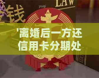 '离婚后一方还信用卡分期处理方式及其影响，是否可以以及谁应该承担'