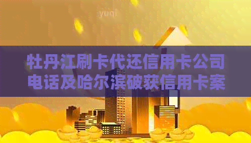 牡丹江刷卡代还信用卡公司电话及哈尔滨破获信用卡案件信息。