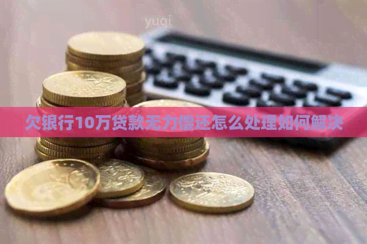 欠银行10万贷款无力偿还怎么处理如何解决