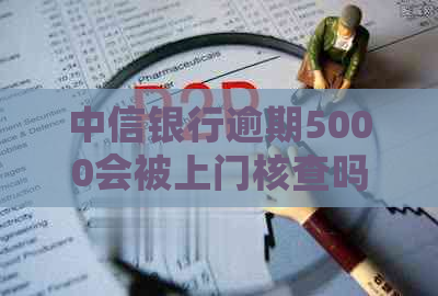 中信银行逾期5000会被上门核查吗