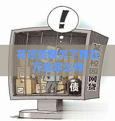花呗借呗欠了四五万会怎么样