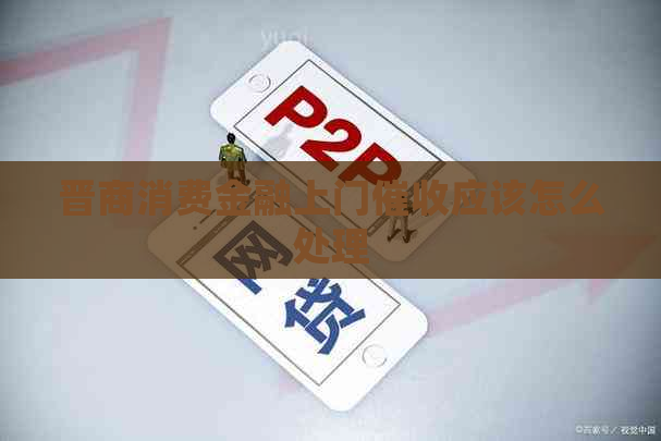 晋商消费金融上门应该怎么处理 晋商消费金融上门应该怎么处理