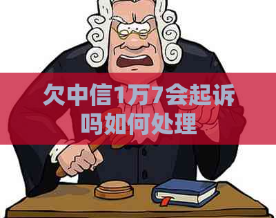 欠中信1万7会起诉吗如何处理