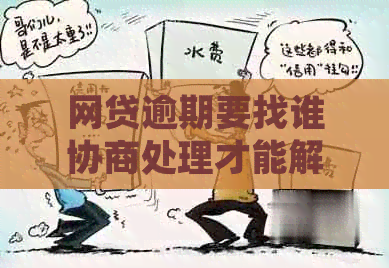网贷逾期要找谁协商处理才能解决问题