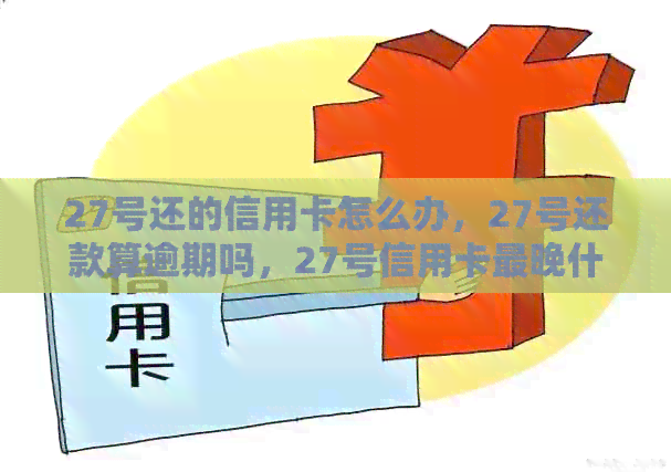 27号还的信用卡怎么办，27号还款算逾期吗，27号信用卡最晚什么时候还款