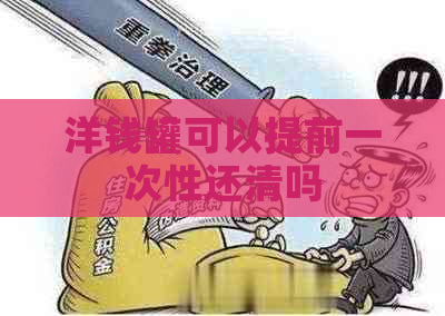 洋钱罐可以提前一次性还清吗 洋钱罐可以提前一次性还清吗