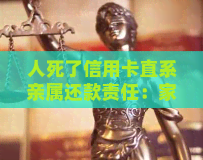 人死了信用卡直系亲属还款责任：家人能否继续使用并由谁承担影响？