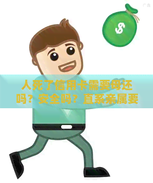 人死了信用卡需要母还吗？安全吗？直系亲属要还吗？需要还么？