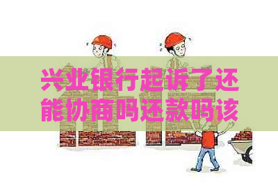兴业银行起诉了还能协商吗还款吗该如何处理