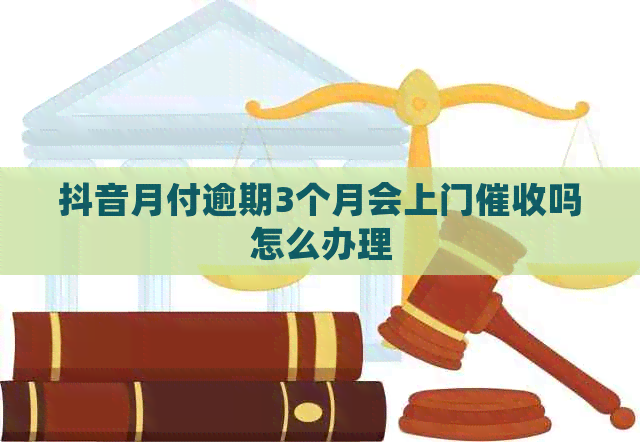 抖音月付逾期3个月会上门吗怎么办理
