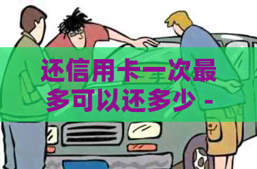 还信用卡一次最多可以还多少 - 询问信用卡单次还款限额