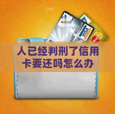人已经判刑了信用卡要还吗怎么办