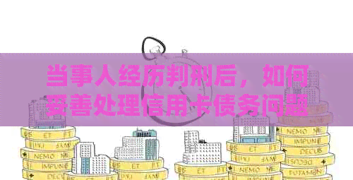 当事人经历判刑后，如何妥善处理信用卡债务问题