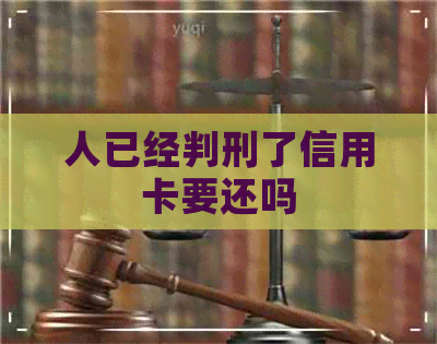 人已经判刑了信用卡要还吗