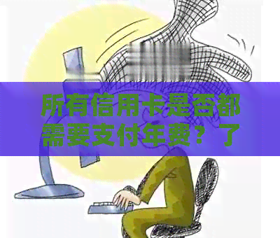 所有信用卡是否都需要支付年费？了解信用卡年费的种类和免除条件