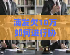 浦发欠10万如何进行协商处理