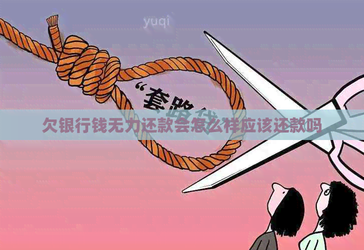 欠银行钱无力还款会怎么样应该还款吗
