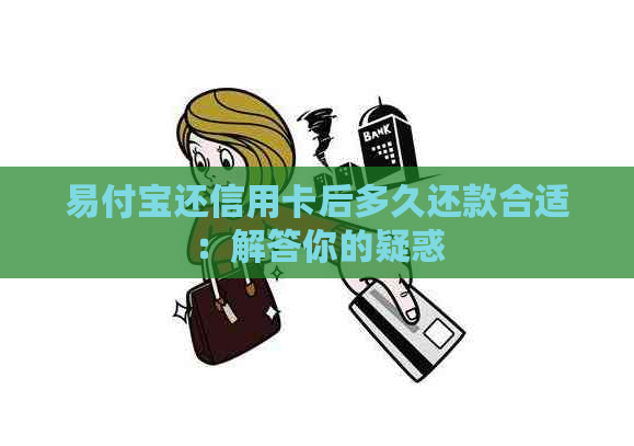 易付宝还信用卡后多久还款合适：解答你的疑惑