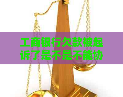 工商银行欠款被起诉了是不是不能协商了